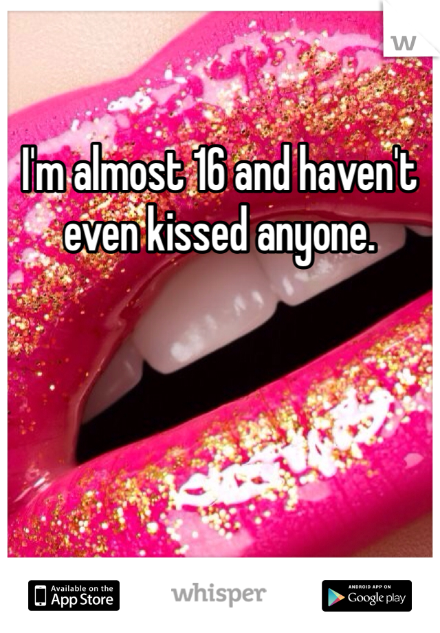 I'm almost 16 and haven't even kissed anyone. 