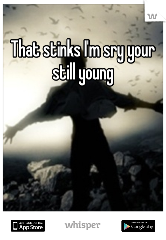That stinks I'm sry your still young