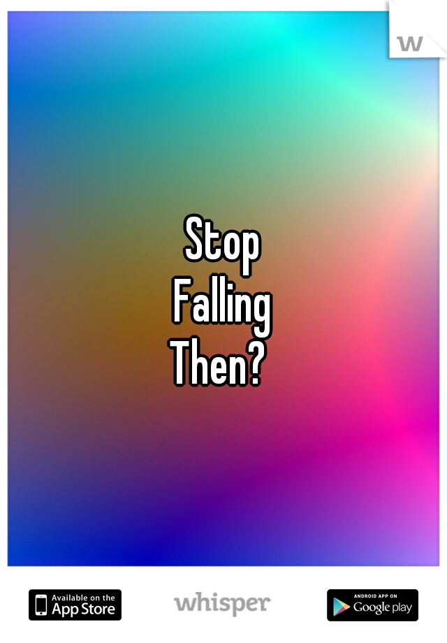 Stop
Falling
Then? 