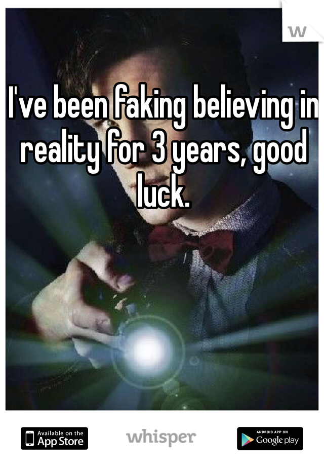 I've been faking believing in reality for 3 years, good luck.
