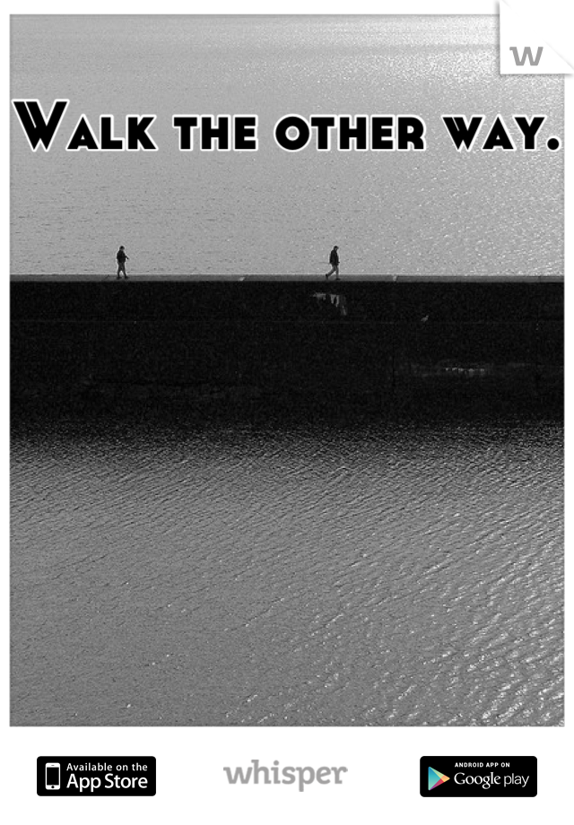 Walk the other way.
