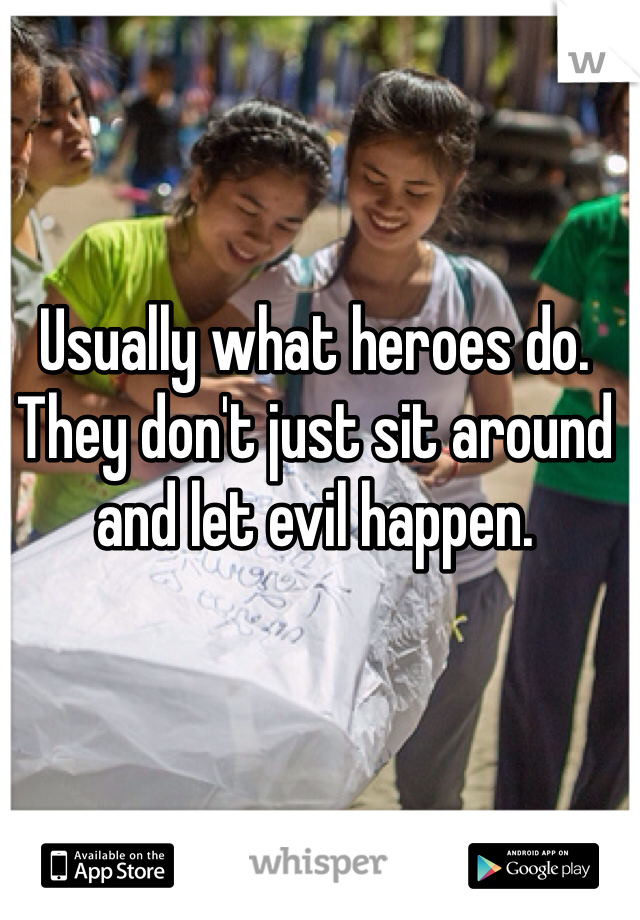 Usually what heroes do. They don't just sit around and let evil happen.