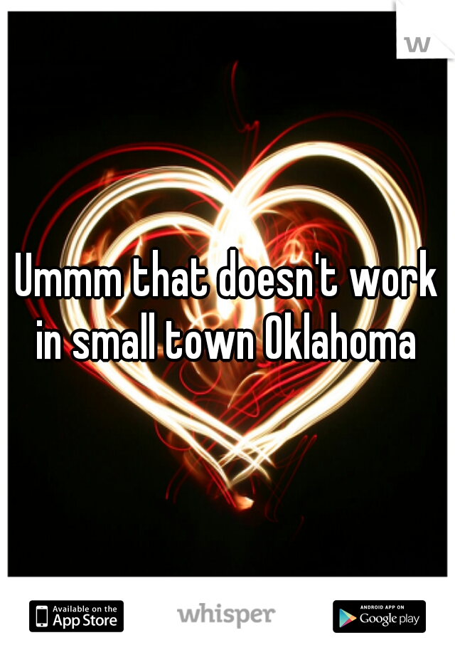 Ummm that doesn't work in small town Oklahoma 