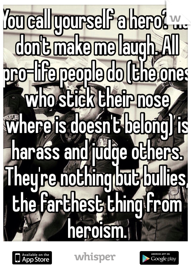 You call yourself a hero? Ha, don't make me laugh. All pro-life people do (the ones who stick their nose where is doesn't belong) is harass and judge others. They're nothing but bullies, the farthest thing from heroism. 