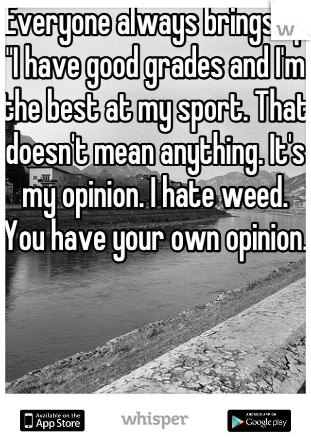 Everyone always brings up "I have good grades and I'm the best at my sport. That doesn't mean anything. It's my opinion. I hate weed.  You have your own opinion. 