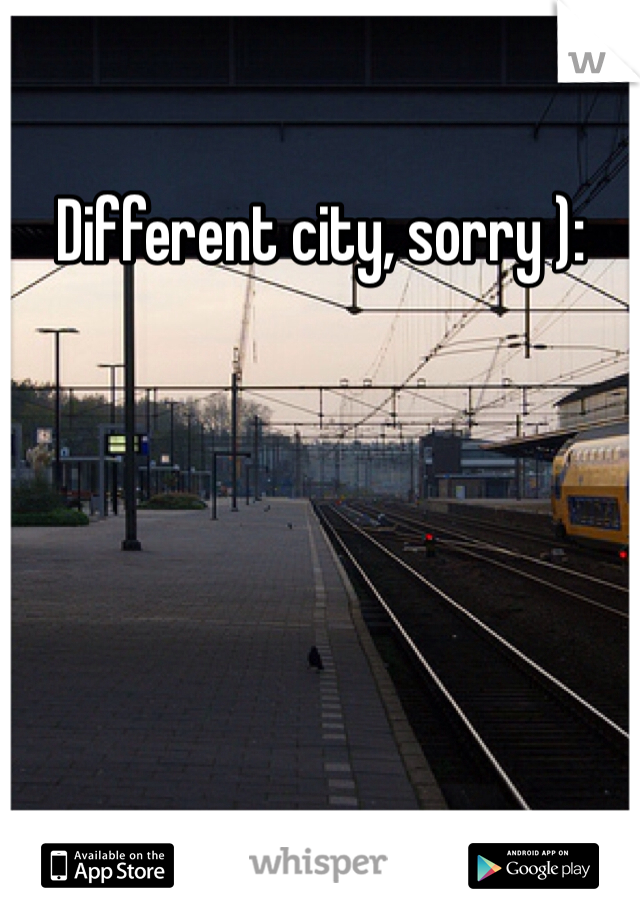 Different city, sorry ):