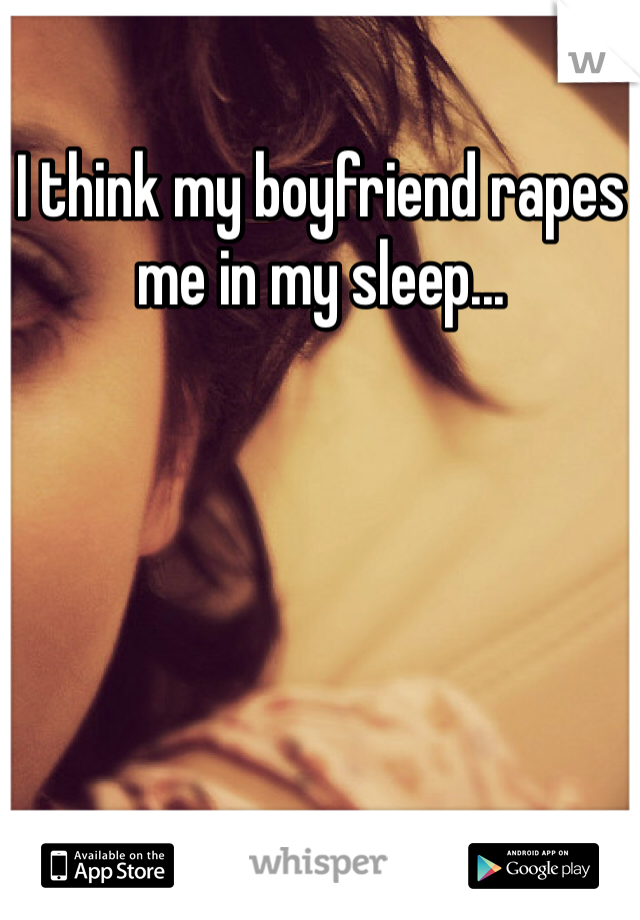I think my boyfriend rapes me in my sleep... 
