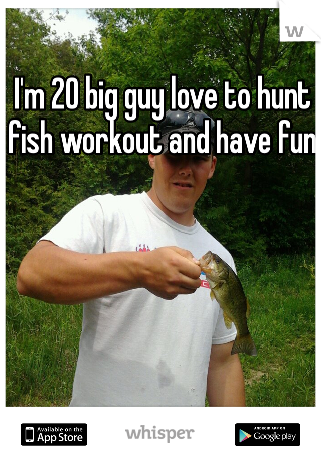I'm 20 big guy love to hunt fish workout and have fun 