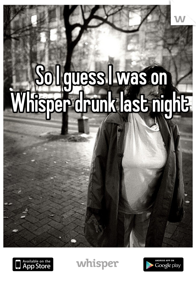 So I guess I was on Whisper drunk last night 