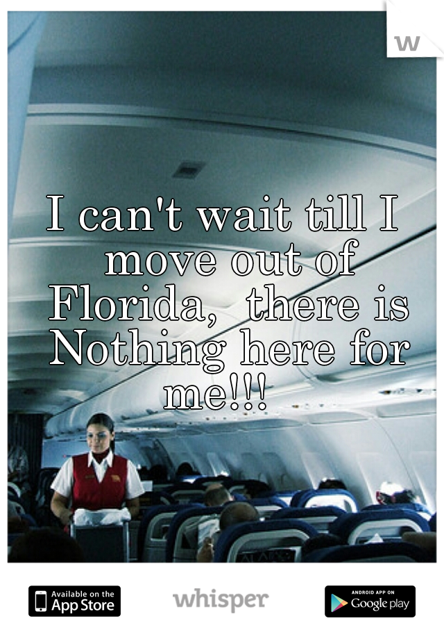I can't wait till I move out of Florida,  there is Nothing here for me!!!  