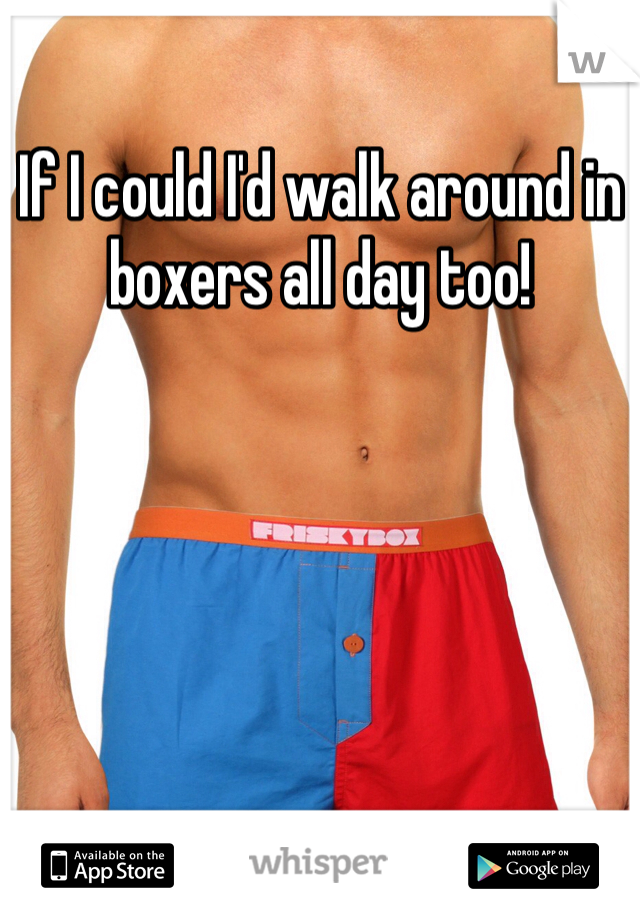If I could I'd walk around in boxers all day too!