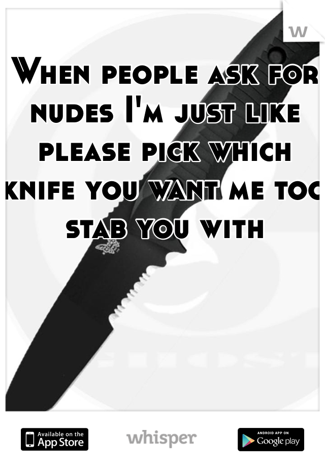 When people ask for nudes I'm just like please pick which knife you want me too stab you with