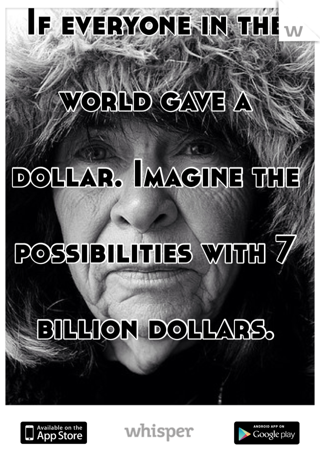 If everyone in the 

world gave a 

dollar. Imagine the 

possibilities with 7 

billion dollars.