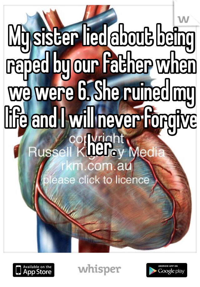 My sister lied about being raped by our father when we were 6. She ruined my life and I will never forgive her. 