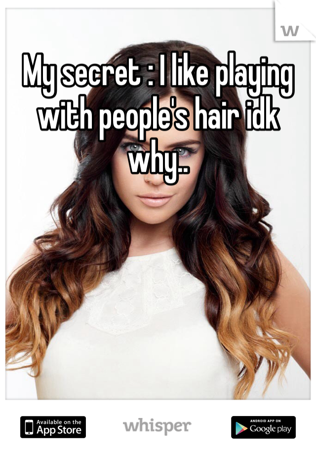 My secret : I like playing with people's hair idk why..