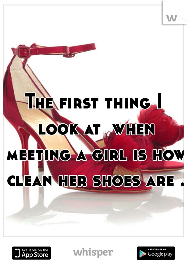 The first thing I look at  when meeting a girl is how clean her shoes are . 