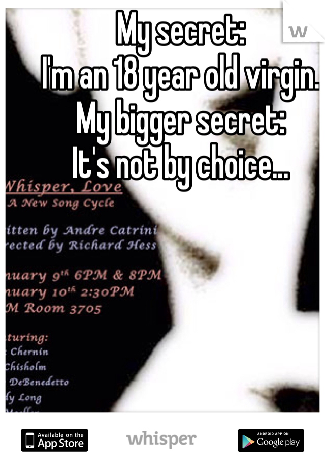 My secret:
I'm an 18 year old virgin.
My bigger secret:
It's not by choice...