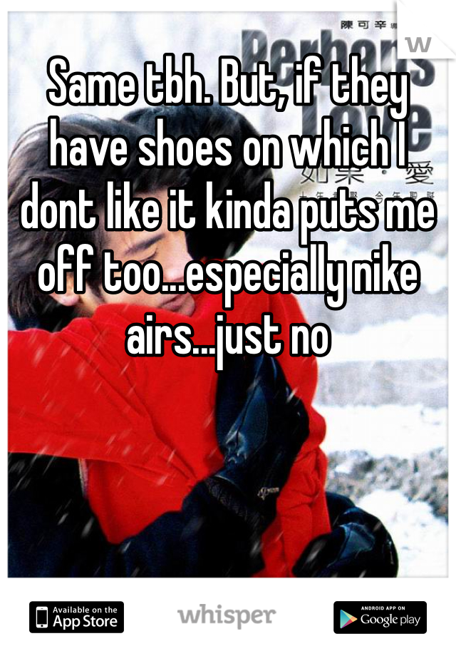 Same tbh. But, if they have shoes on which I dont like it kinda puts me off too...especially nike airs...just no