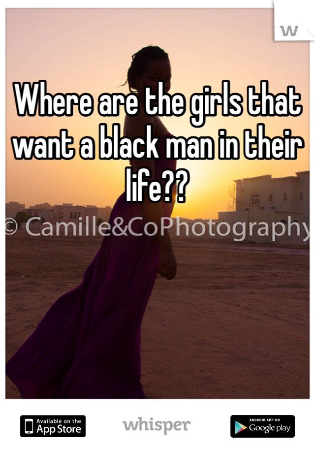 Where are the girls that want a black man in their life??
