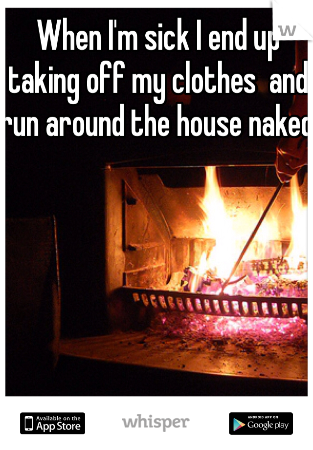 When I'm sick I end up taking off my clothes  and run around the house naked 