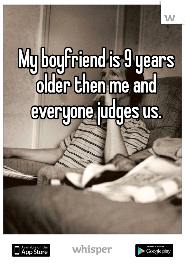 My boyfriend is 9 years older then me and everyone judges us. 