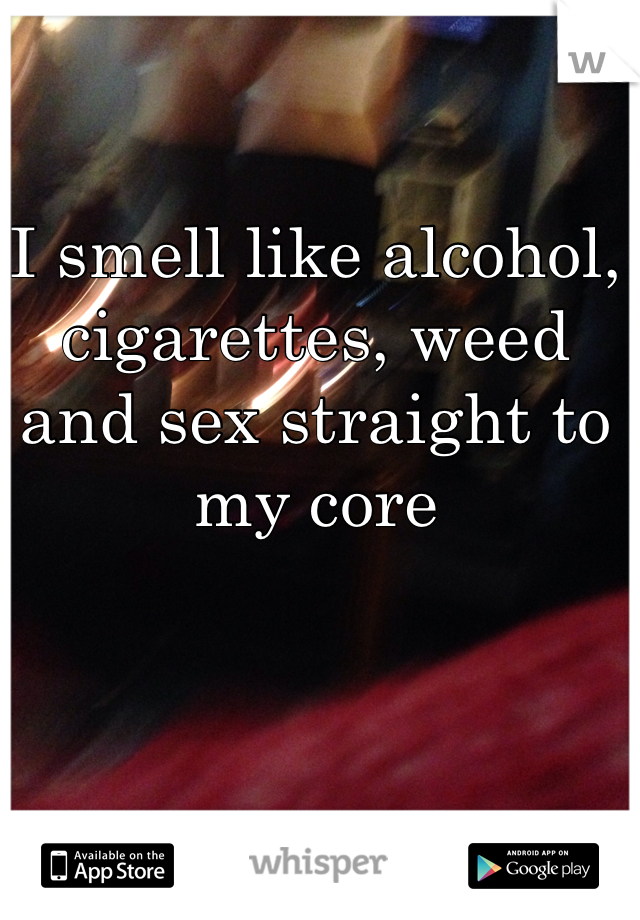 I smell like alcohol, cigarettes, weed 
and sex straight to my core