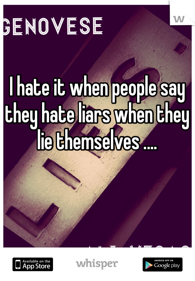 I hate it when people say they hate liars when they lie themselves ....