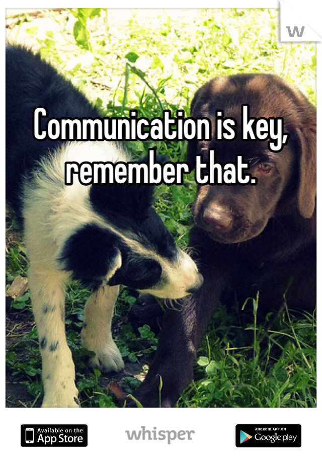 Communication is key, remember that.