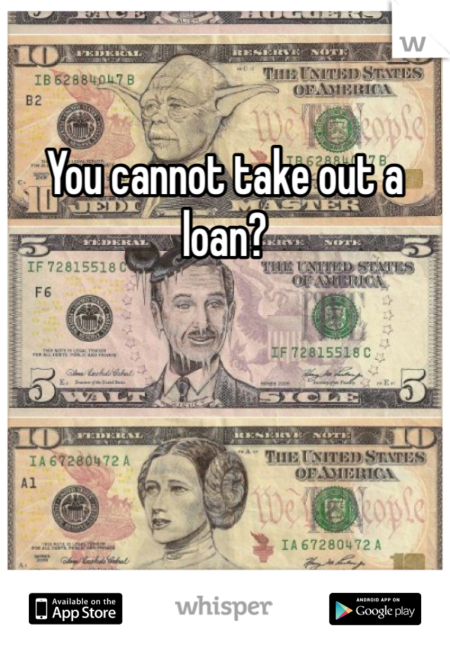 You cannot take out a loan?