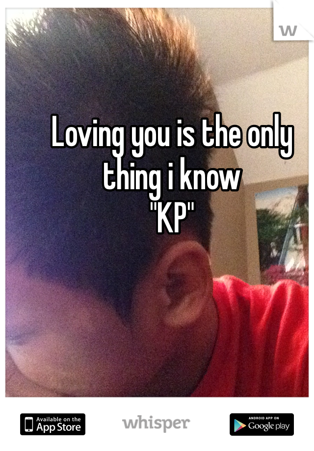Loving you is the only thing i know
"KP"