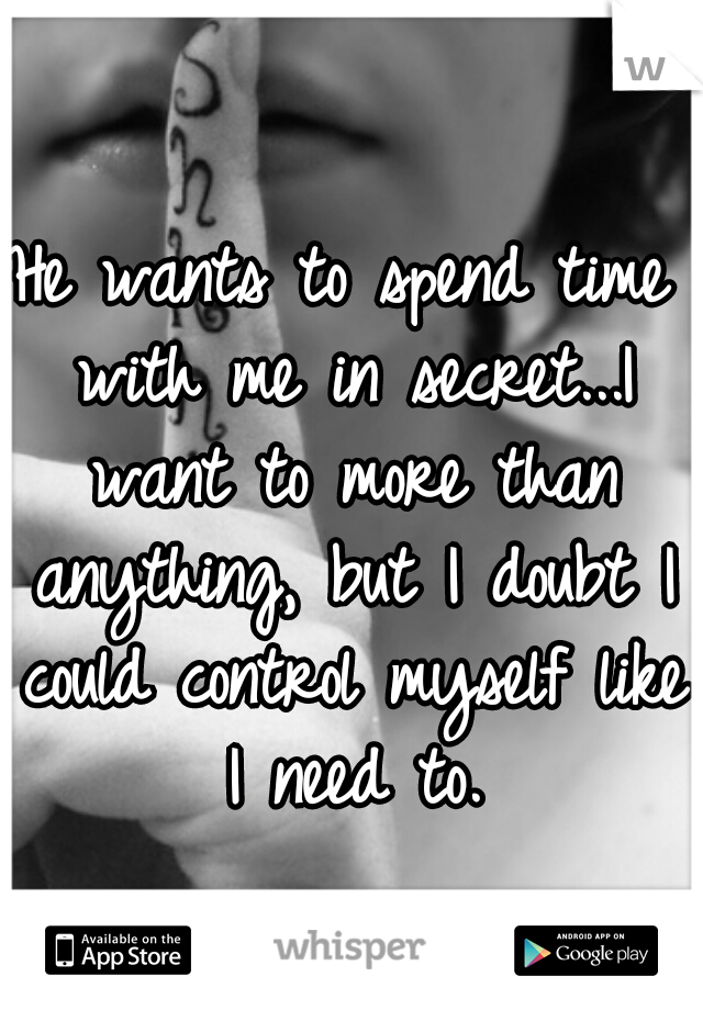 He wants to spend time with me in secret...I want to more than anything, but I doubt I could control myself like I need to.