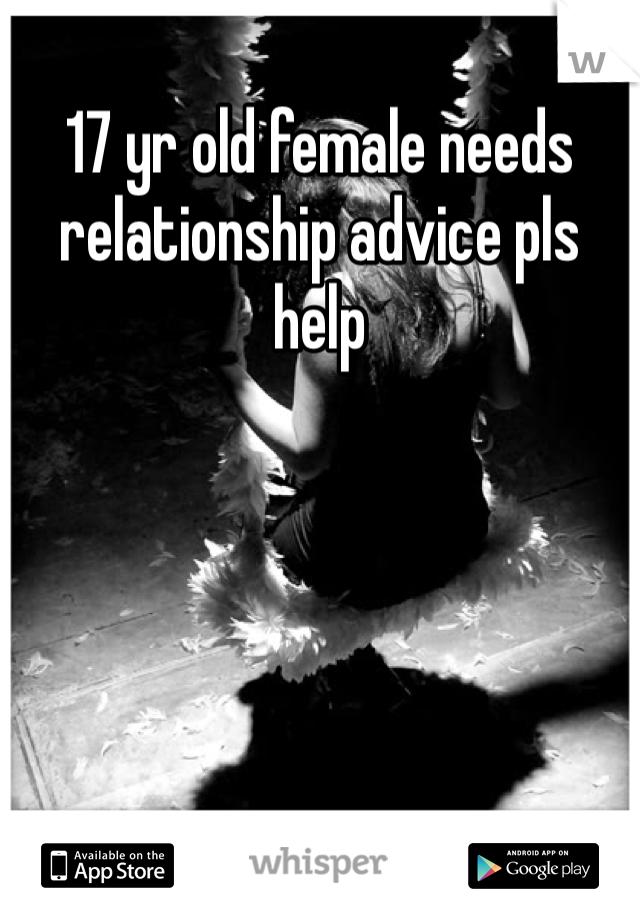 17 yr old female needs relationship advice pls help