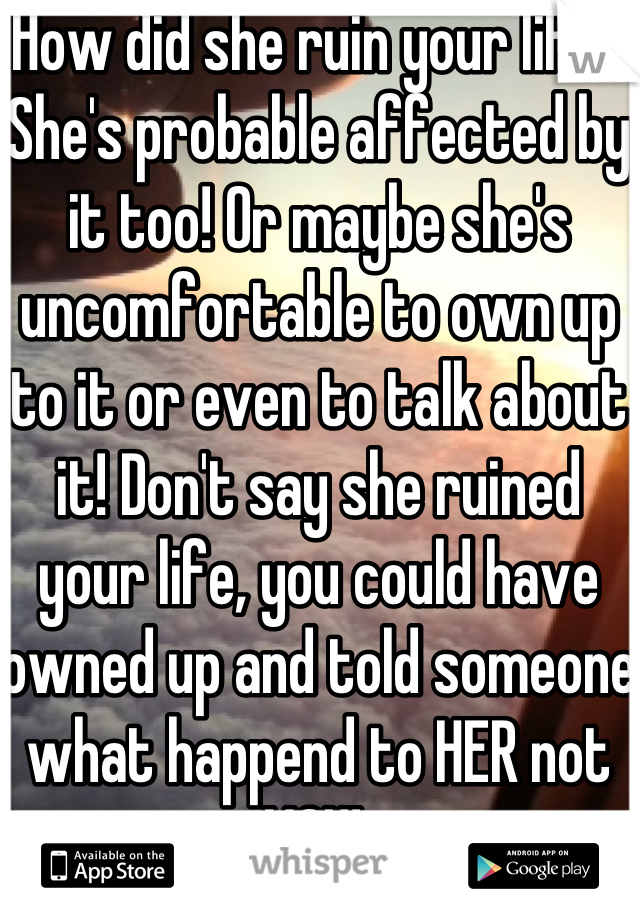 How did she ruin your life? She's probable affected by it too! Or maybe she's uncomfortable to own up to it or even to talk about it! Don't say she ruined your life, you could have owned up and told someone what happend to HER not YOU! 