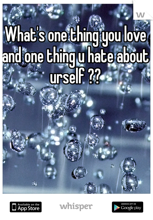 What's one thing you love and one thing u hate about urself ??