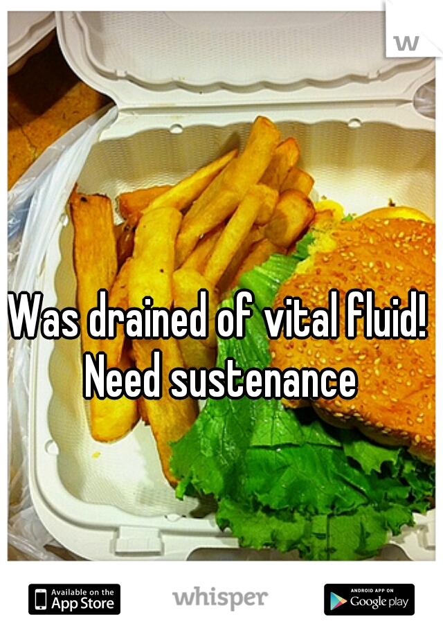 Was drained of vital fluid! Need sustenance