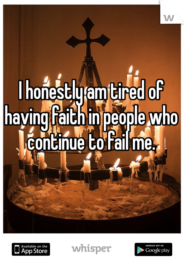 I honestly am tired of having faith in people who continue to fail me. 