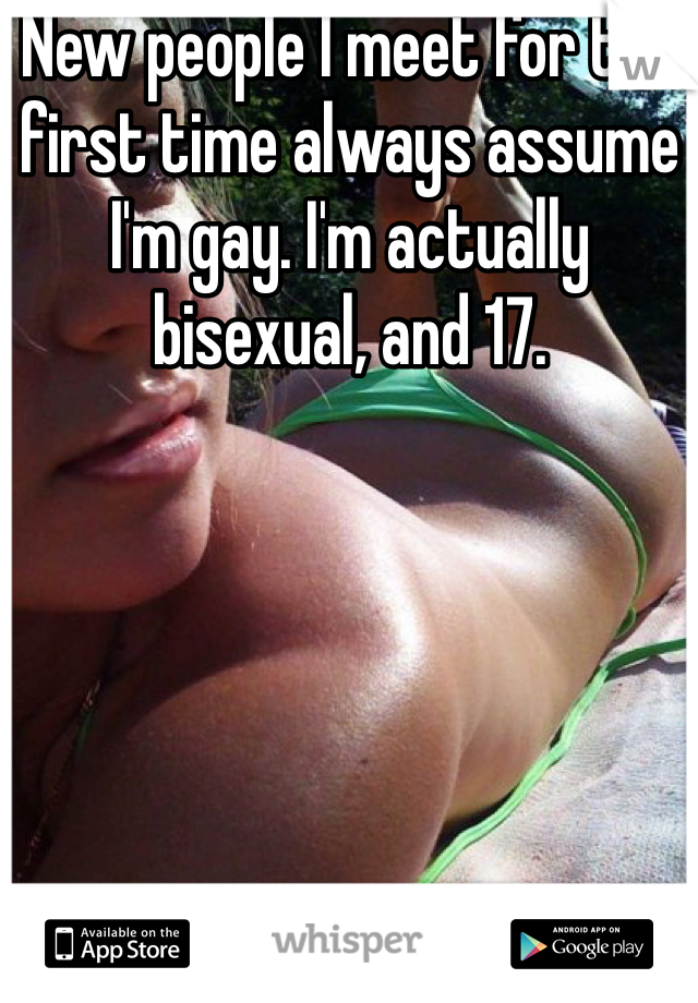 New people I meet for the first time always assume I'm gay. I'm actually bisexual, and 17. 
