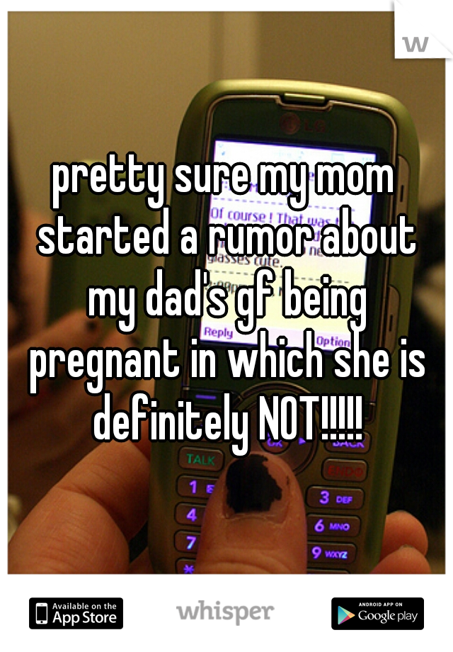 pretty sure my mom started a rumor about my dad's gf being pregnant in which she is definitely NOT!!!!!