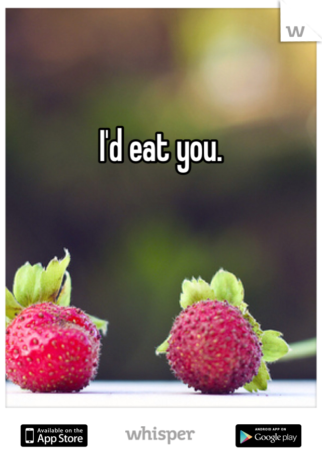 I'd eat you.