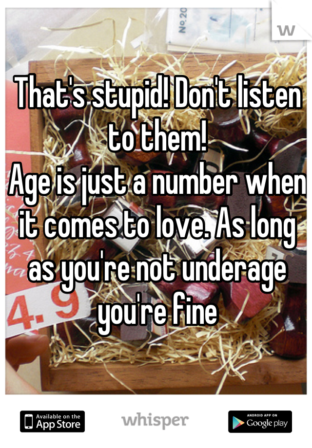 That's stupid! Don't listen to them!
Age is just a number when it comes to love. As long as you're not underage you're fine