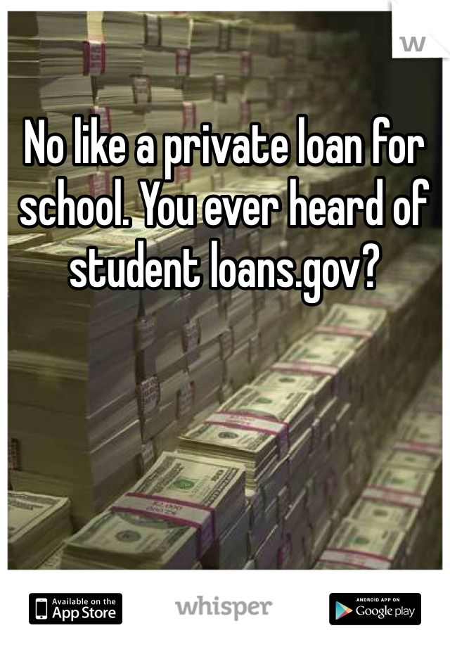 No like a private loan for school. You ever heard of student loans.gov?