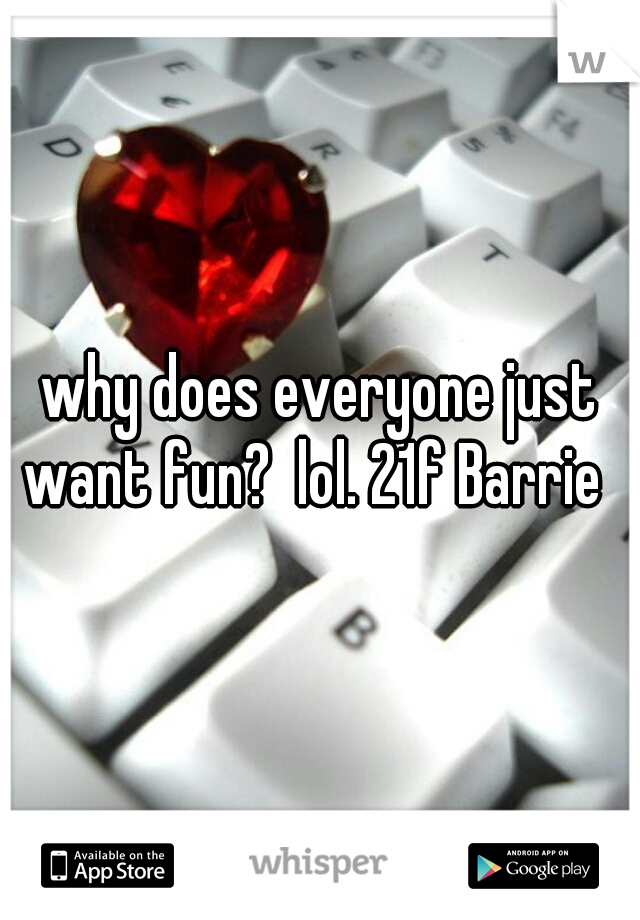 why does everyone just want fun?  lol. 21f Barrie  
