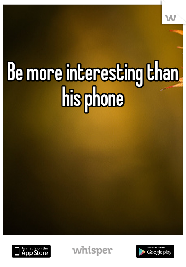 Be more interesting than his phone 