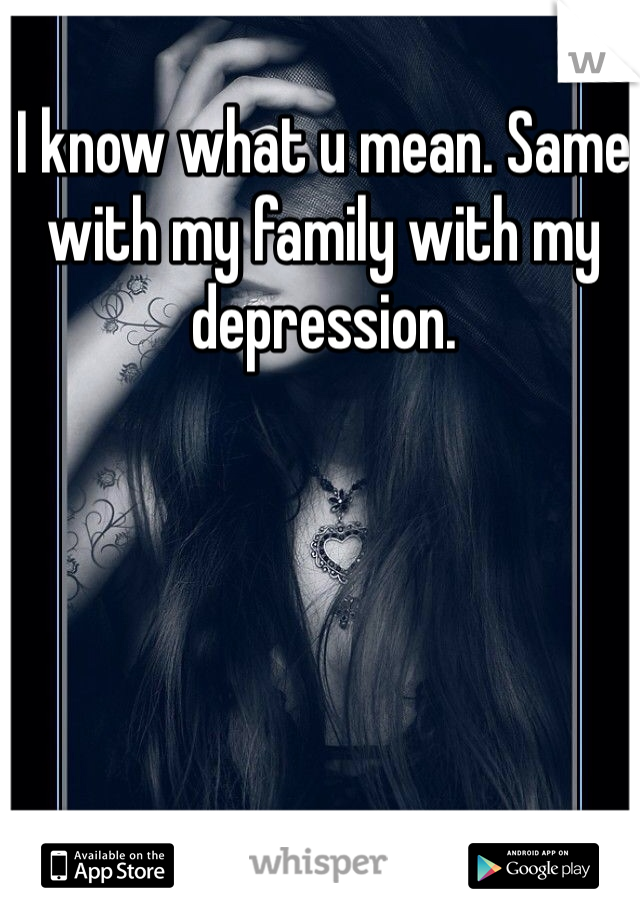 I know what u mean. Same with my family with my depression. 