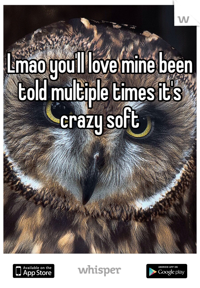 Lmao you'll love mine been told multiple times it's crazy soft