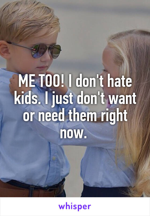 ME TOO! I don't hate kids. I just don't want or need them right now. 