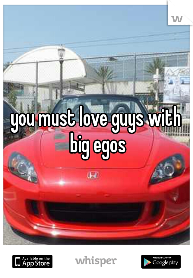 you must love guys with big egos