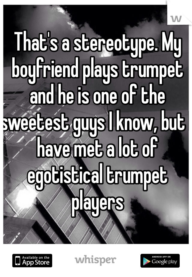 That's a stereotype. My boyfriend plays trumpet and he is one of the sweetest guys I know, but I have met a lot of egotistical trumpet players