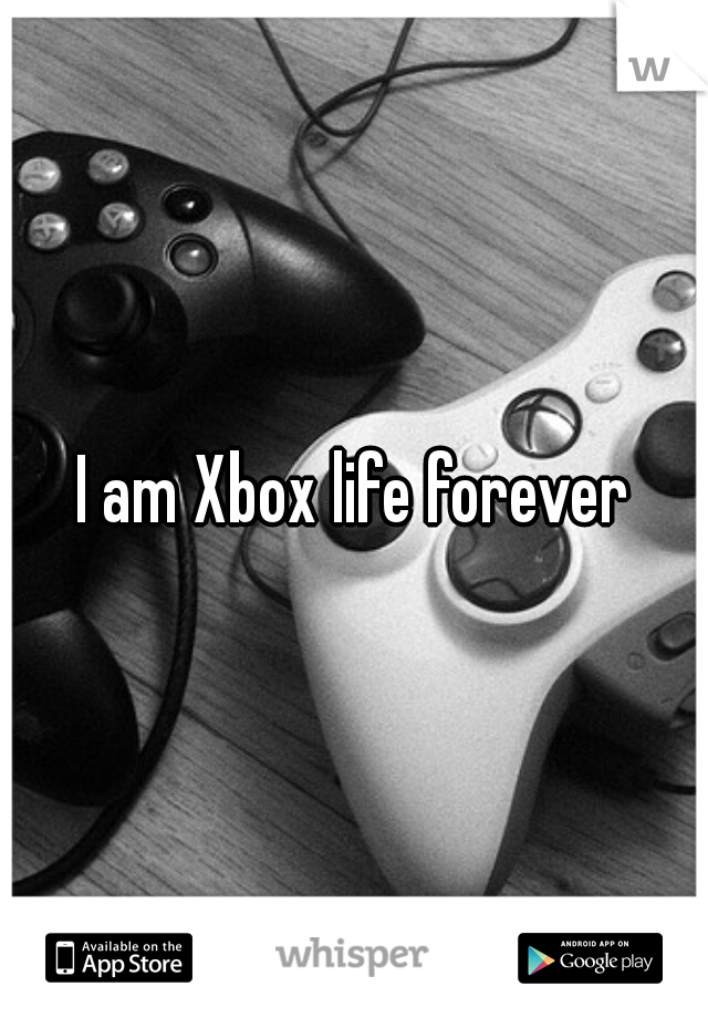 I am Xbox life forever
