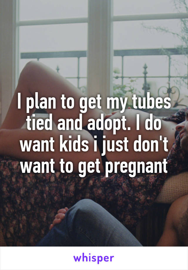 I plan to get my tubes tied and adopt. I do want kids i just don't want to get pregnant